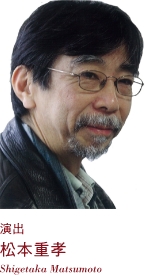 演出 松本重孝 Shigetaka Matsumoto