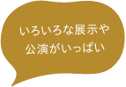 色々な展示や公演がいっぱい