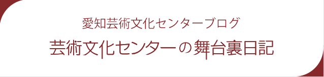 愛知芸術文化センターブログ　芸術文化センターの舞台裏日記